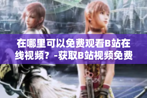 在哪里可以免費觀看B站在線視頻？-獲取B站視頻免費觀看信息