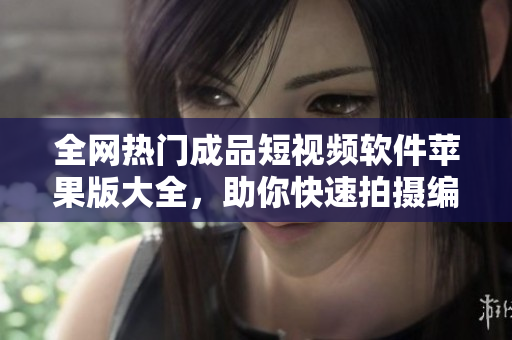 全網(wǎng)熱門成品短視頻軟件蘋果版大全，助你快速拍攝編輯分享