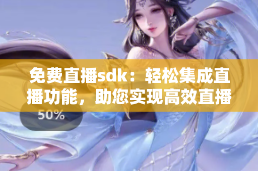 免費直播sdk：輕松集成直播功能，助您實現(xiàn)高效直播體驗