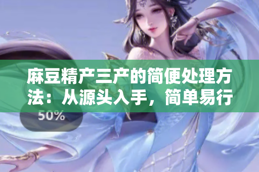 麻豆精產(chǎn)三產(chǎn)的簡便處理方法：從源頭入手，簡單易行