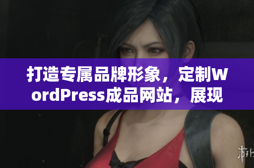 打造專屬品牌形象，定制WordPress成品網(wǎng)站，展現(xiàn)您獨特魅力