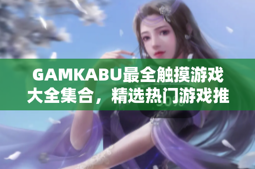 GAMKABU最全觸摸游戲大全集合，精選熱門游戲推薦