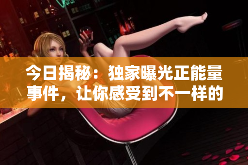 今日揭秘：獨(dú)家曝光正能量事件，讓你感受到不一樣的情緒！