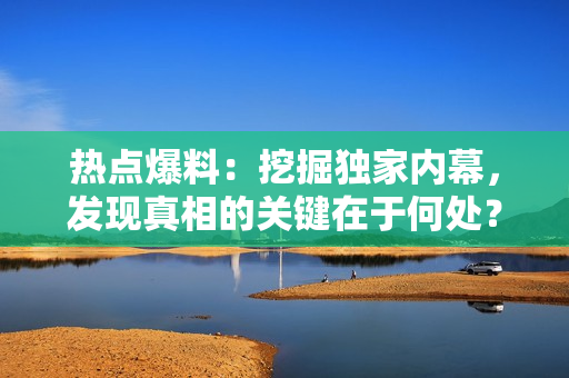 熱點爆料：挖掘獨家內(nèi)幕，發(fā)現(xiàn)真相的關鍵在于何處？