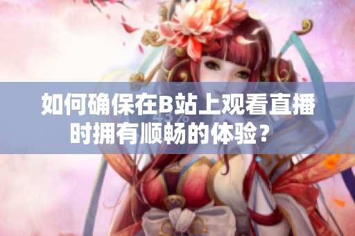 如何確保在B站上觀看直播時擁有順暢的體驗？ 