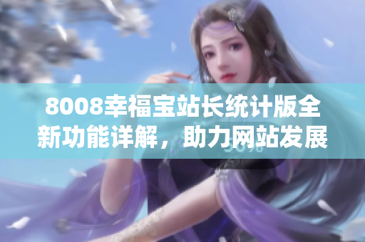 8008幸福寶站長統(tǒng)計版全新功能詳解，助力網(wǎng)站發(fā)展