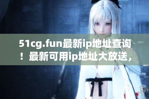 51cg.fun最新ip地址查詢！最新可用ip地址大放送，快來查看!