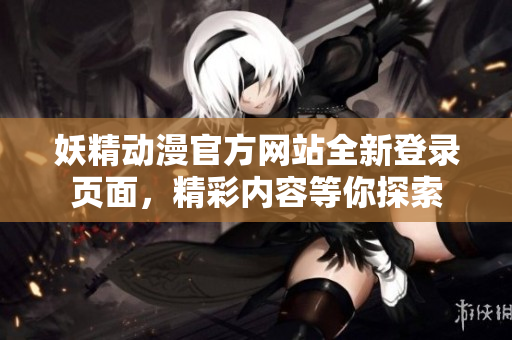 妖精動漫官方網(wǎng)站全新登錄頁面，精彩內(nèi)容等你探索