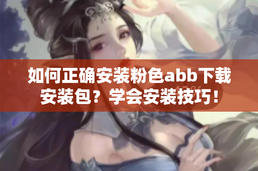 如何正確安裝粉色abb下載安裝包？學(xué)會(huì)安裝技巧！