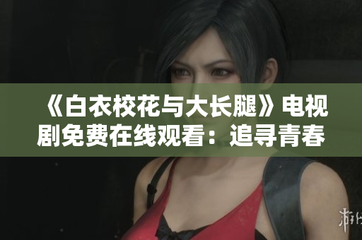 《白衣?；ㄅc大長腿》電視劇免費在線觀看：追尋青春校園的夢想與愛情