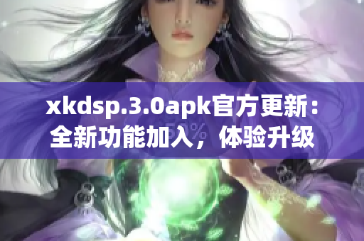 xkdsp.3.0apk官方更新：全新功能加入，體驗(yàn)升級(jí)