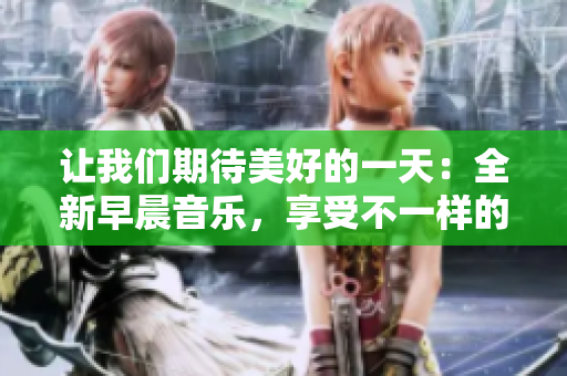 讓我們期待美好的一天：全新早晨音樂，享受不一樣的心情