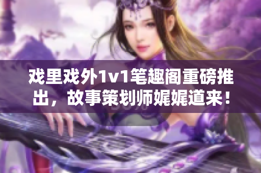 戲里戲外1v1筆趣閣重磅推出，故事策劃師娓娓道來！