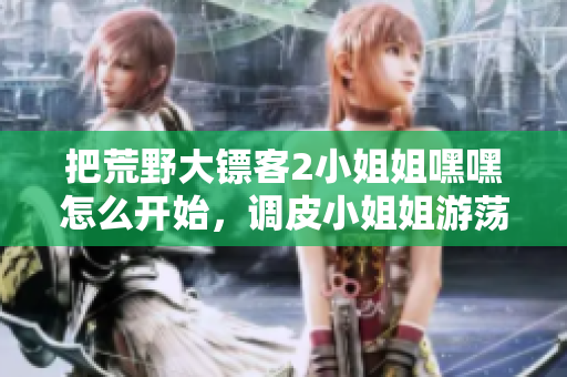 把荒野大鏢客2小姐姐嘿嘿怎么開始，調皮小姐姐游蕩開荒野不羈生活