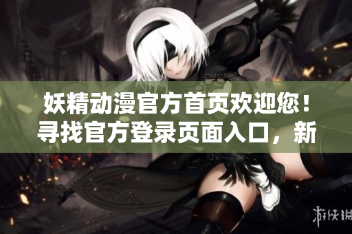 妖精動(dòng)漫官方首頁歡迎您！尋找官方登錄頁面入口，新番精彩盡在這里