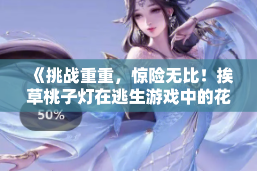 《挑戰(zhàn)重重，驚險無比！挨草桃子燈在逃生游戲中的花式逃生技巧揭秘》