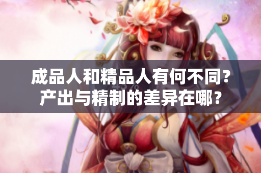 成品人和精品人有何不同？產(chǎn)出與精制的差異在哪？