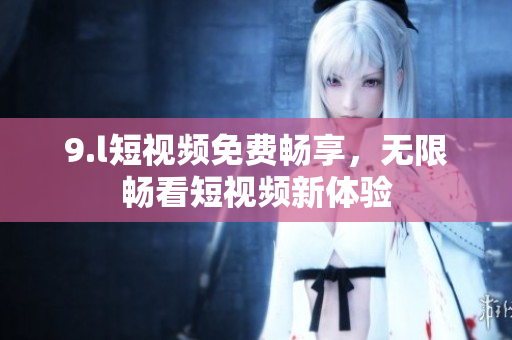 9.l短視頻免費暢享，無限暢看短視頻新體驗