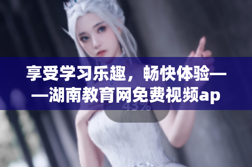 享受學(xué)習(xí)樂趣，暢快體驗(yàn)——湖南教育網(wǎng)免費(fèi)視頻app下載安裝指南