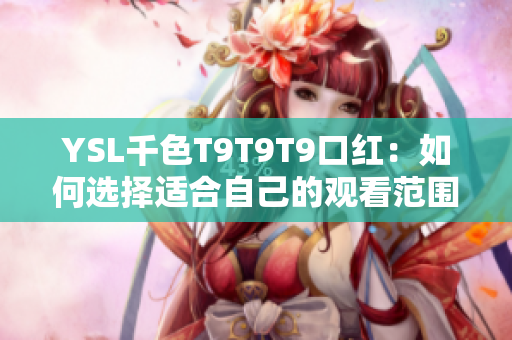 YSL千色T9T9T9口紅：如何選擇適合自己的觀看范圍？一次搞定所有問題！