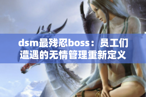 dsm最殘忍boss：員工們?cè)庥龅臒o情管理重新定義