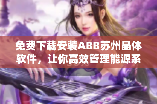 免費下載安裝ABB蘇州晶體軟件，讓你高效管理能源系統(tǒng)