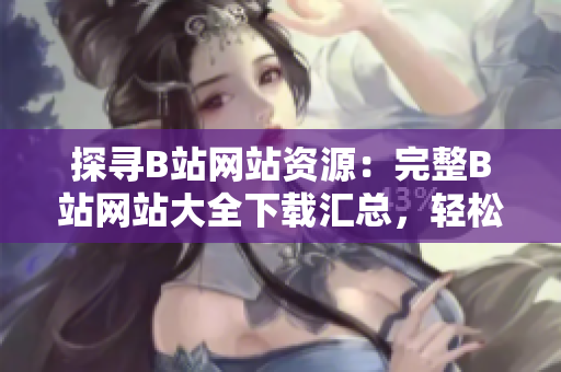探尋B站網(wǎng)站資源：完整B站網(wǎng)站大全下載匯總，輕松暢玩全新內(nèi)容