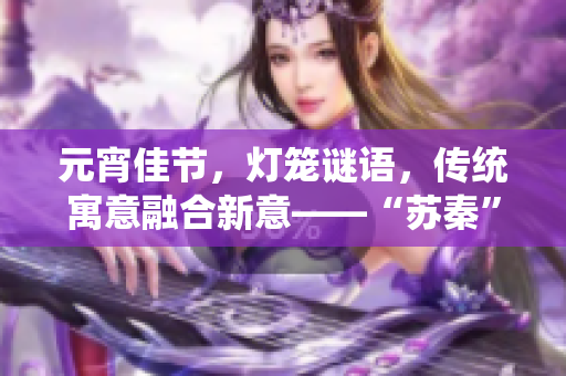 元宵佳節(jié)，燈籠謎語，傳統(tǒng)寓意融合新意——“蘇秦”揭秘