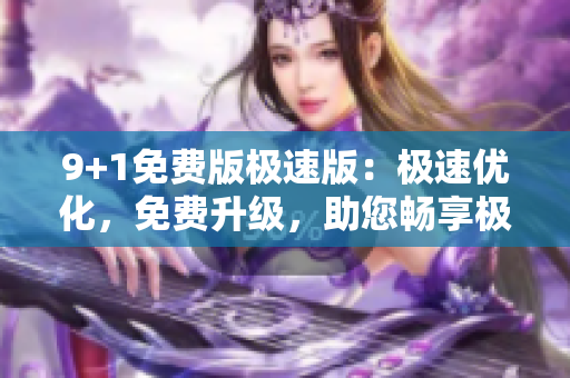 9+1免費(fèi)版極速版：極速優(yōu)化，免費(fèi)升級，助您暢享極速瀏覽