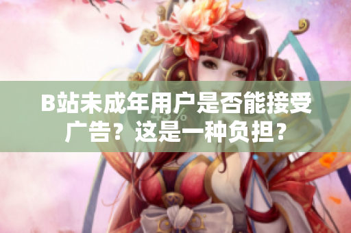 B站未成年用戶是否能接受廣告？這是一種負(fù)擔(dān)？