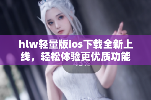 hlw輕量版ios下載全新上線，輕松體驗(yàn)更優(yōu)質(zhì)功能