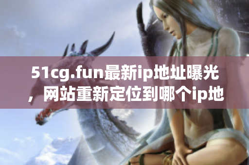 51cg.fun最新ip地址曝光，網(wǎng)站重新定位到哪個ip地址？