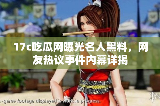 17c吃瓜網(wǎng)曝光名人黑料，網(wǎng)友熱議事件內(nèi)幕詳揭