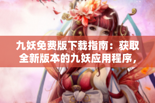 九妖免費(fèi)版下載指南：獲取全新版本的九妖應(yīng)用程序，免費(fèi)下載方法詳解