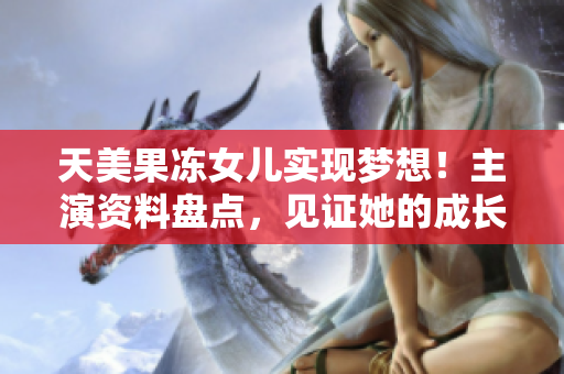 天美果凍女兒實(shí)現(xiàn)夢(mèng)想！主演資料盤(pán)點(diǎn)，見(jiàn)證她的成長(zhǎng)歷程