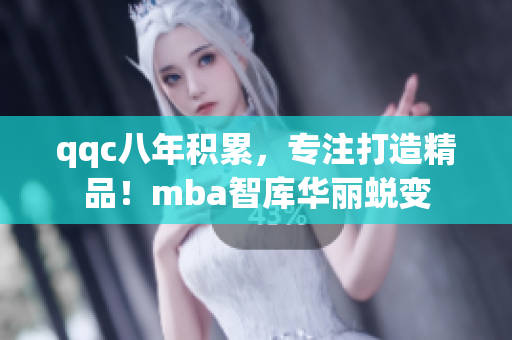 qqc八年積累，專(zhuān)注打造精品！mba智庫(kù)華麗蛻變