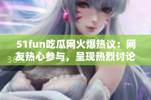 51fun吃瓜網(wǎng)火爆熱議：網(wǎng)友熱心參與，呈現(xiàn)熱烈討論