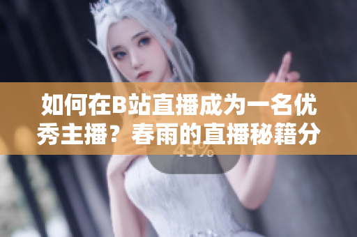 如何在B站直播成為一名優(yōu)秀主播？春雨的直播秘籍分享