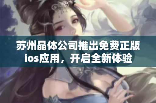蘇州晶體公司推出免費(fèi)正版ios應(yīng)用，開(kāi)啟全新體驗(yàn)