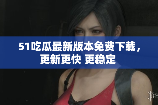 51吃瓜最新版本免費(fèi)下載，更新更快 更穩(wěn)定 