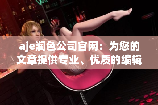 aje潤(rùn)色公司官網(wǎng)：為您的文章提供專(zhuān)業(yè)、優(yōu)質(zhì)的編輯潤(rùn)色服務(wù)