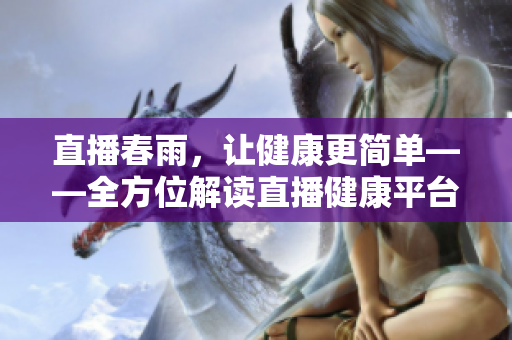 直播春雨，讓健康更簡單——全方位解讀直播健康平臺