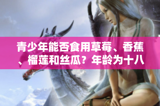 青少年能否食用草莓、香蕉、榴蓮和絲瓜？年齡為十八歲時是否適宜食用這些水果？