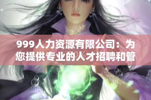 999人力資源有限公司：為您提供專業(yè)的人才招聘和管理咨詢服務(wù)