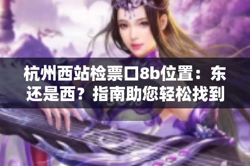 杭州西站檢票口8b位置：東還是西？指南助您輕松找到準(zhǔn)確位置
