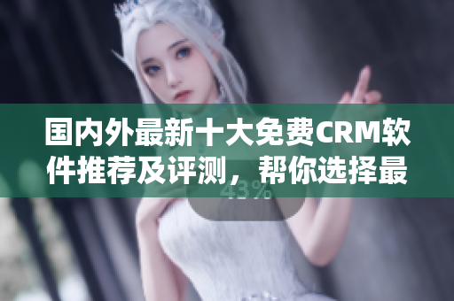 國內(nèi)外最新十大免費CRM軟件推薦及評測，幫你選擇最適合的CRM系統(tǒng)