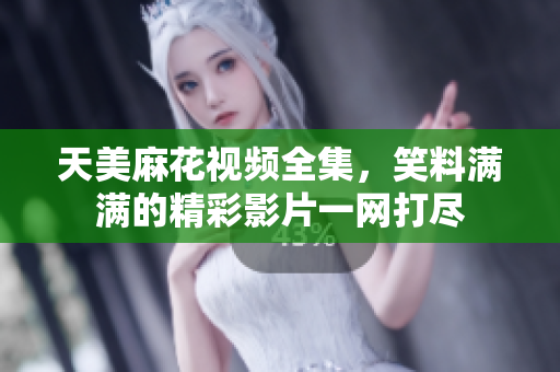 天美麻花視頻全集，笑料滿滿的精彩影片一網(wǎng)打盡