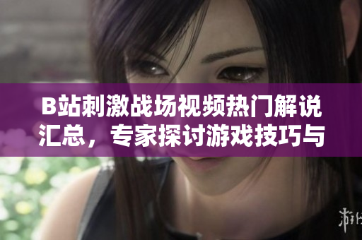 B站刺激戰(zhàn)場視頻熱門解說匯總，專家探討游戲技巧與策略分享