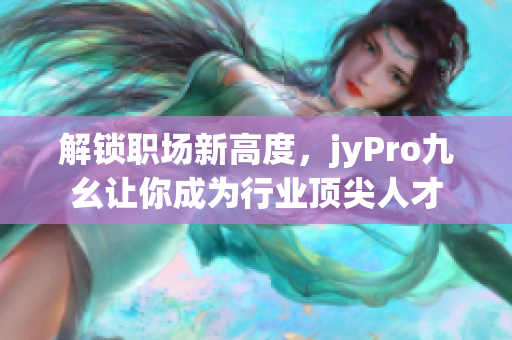 解鎖職場(chǎng)新高度，jyPro九幺讓你成為行業(yè)頂尖人才