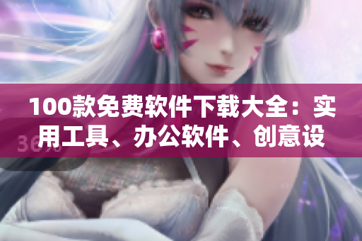 100款免費(fèi)軟件下載大全：實用工具、辦公軟件、創(chuàng)意設(shè)計、安全防護(hù)全覆蓋